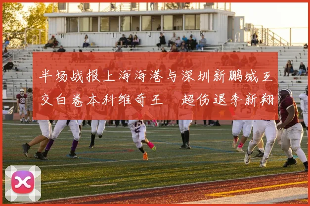 半场战报上海海港与深圳新鹏城互交白卷本科维奇王燊超伤退李新翔错失良机