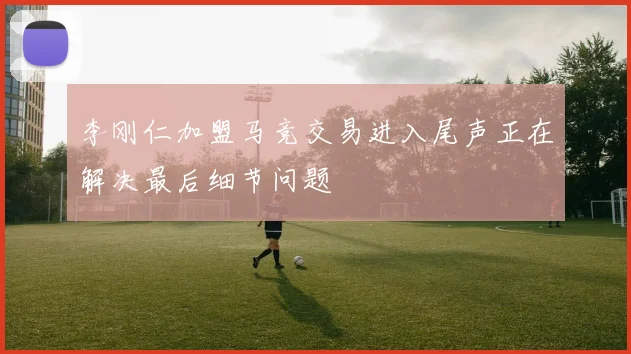 李刚仁加盟马竞交易进入尾声正在解决最后细节问题