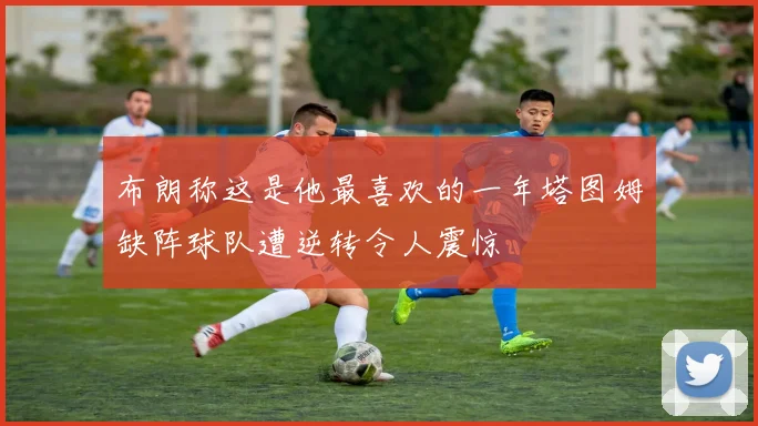 布朗称这是他最喜欢的一年塔图姆缺阵球队遭逆转令人震惊