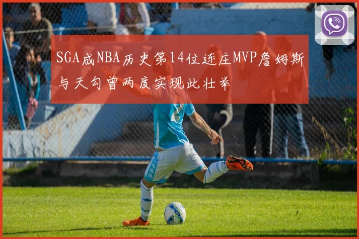 SGA成NBA历史第14位连庄MVP詹姆斯与天勾曾两度实现此壮举
