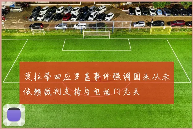 莫拉蒂回应罗基事件强调国米从未依赖裁判支持与电话门无关