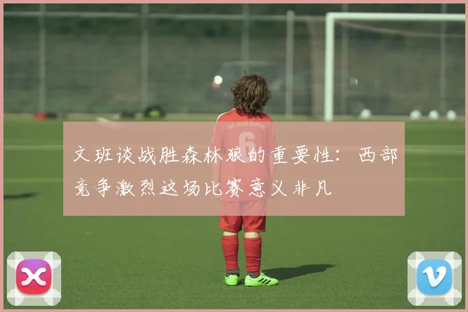 文班谈战胜森林狼的重要性：西部竞争激烈这场比赛意义非凡
