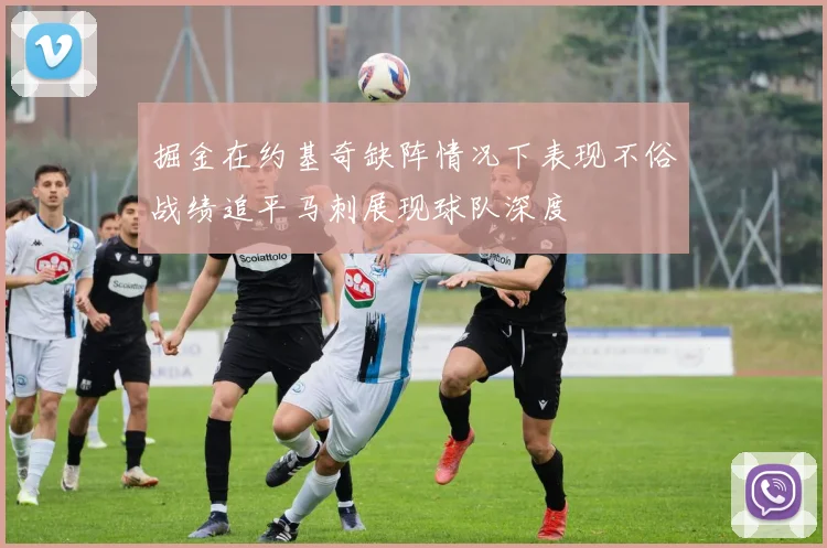 掘金在约基奇缺阵情况下表现不俗战绩追平马刺展现球队深度