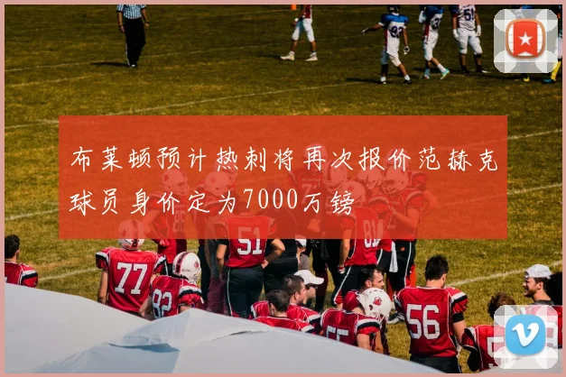 布莱顿预计热刺将再次报价范赫克球员身价定为7000万镑