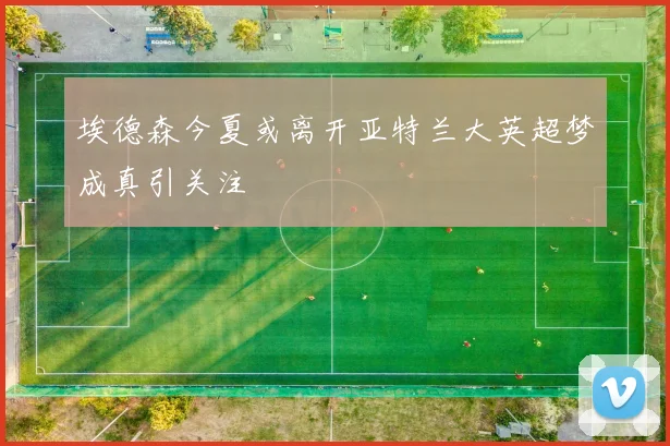 埃德森今夏或离开亚特兰大英超梦成真引关注