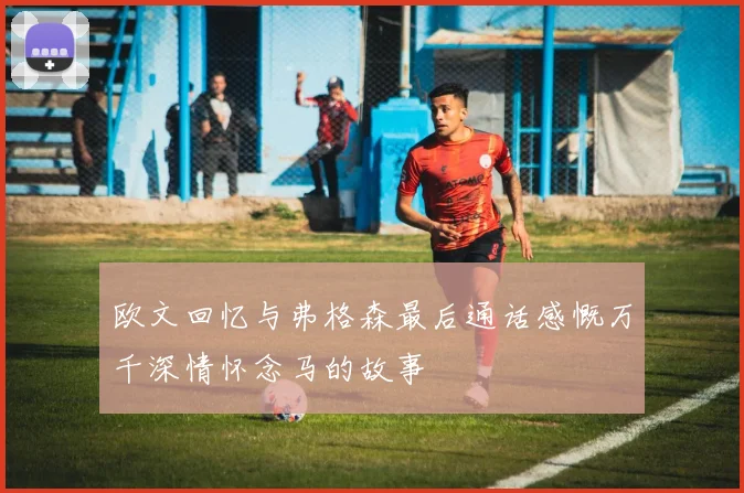 欧文回忆与弗格森最后通话感慨万千深情怀念马的故事