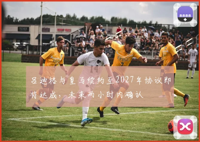 吕迪格与皇马续约至2027年协议即将达成，未来两小时内确认