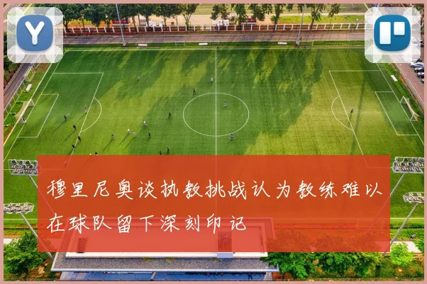 穆里尼奥谈执教挑战认为教练难以在球队留下深刻印记