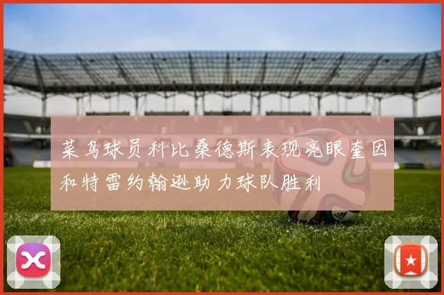 菜鸟球员科比桑德斯表现亮眼奎因和特雷约翰逊助力球队胜利