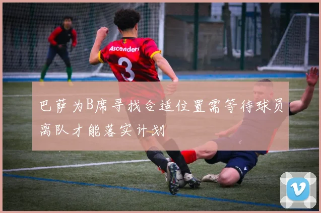 巴萨为B席寻找合适位置需等待球员离队才能落实计划