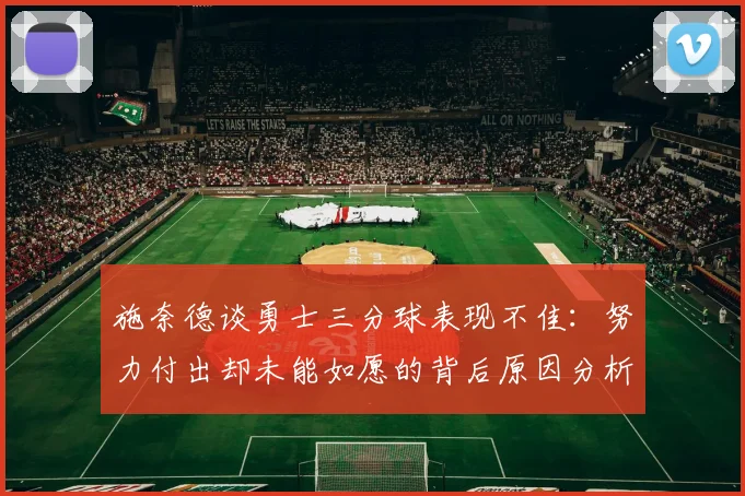 施奈德谈勇士三分球表现不佳：努力付出却未能如愿的背后原因分析