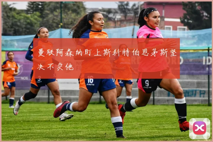 曼联阿森纳盯上斯科特伯恩茅斯坚决不卖他