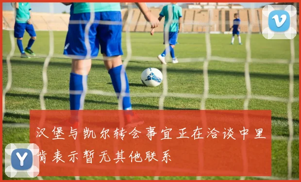 汉堡与凯尔转会事宜正在洽谈中里肯表示暂无其他联系