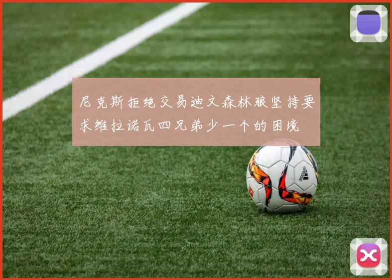 尼克斯拒绝交易迪文森林狼坚持要求维拉诺瓦四兄弟少一个的困境