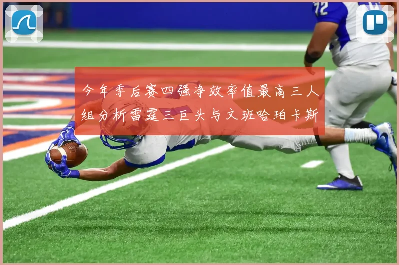 今年季后赛四强净效率值最高三人组分析雷霆三巨头与文班哈珀卡斯尔的表现对比
